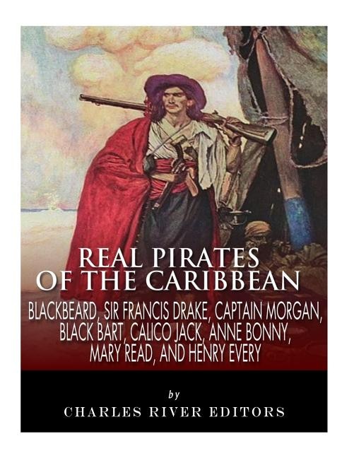 Real Pirates of the Caribbean: Blackbeard, Sir Francis Drake, Captain Morgan, Black Bart, Calico Jack, Anne Bonny, Mary Read, and Henry Every