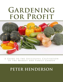 Gardening for Profit: A Guide to the Successful Cultivation of the Market and Family Garden