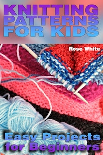 Knitting Patterns For Kids: Easy Projects For Beginners: (knitting Projects, Knitting Stitches)