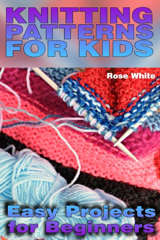 Knitting Patterns For Kids: Easy Projects For Beginners: (knitting Projects, Knitting Stitches)