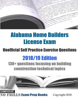 Alabama Home Builders License Exam Unofficial Self Practice Exercise Questions 2018/19 Edition: 130+ questions focusing on building construction technical topics