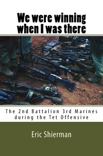 We were winning when I was there: The 2nd Battalion 3rd Marines during the Tet Offensive