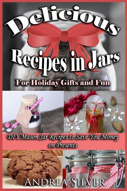 Delicious Recipes in Jars for Holiday Gifts and Fun: DIY Mason Jar Recipes to Save You Money on Presents