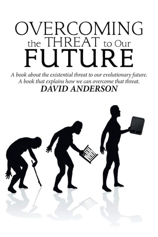 Overcoming the Threat to Our Future: A Book About the Existential Threat to Our Evolutionary Future, a Book That Explains How We Can Overcome That Threat