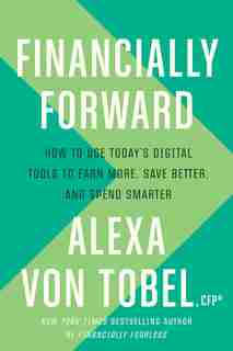 Financially Forward: How To Use Today's Digital Tools To Earn More, Save Better, And Spend Smarter by Alexa Von Tobel