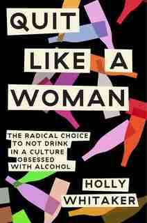 Quit Like A Woman: The Radical Choice To Not Drink In A Culture Obsessed With Alcohol by Holly Whitaker