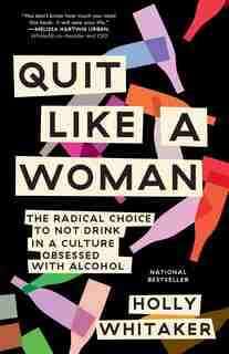 Quit Like A Woman: The Radical Choice To Not Drink In A Culture Obsessed With Alcohol by Holly Whitaker