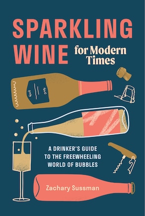 Sparkling Wine For Modern Times: A Drinker's Guide To The Freewheeling World Of Bubbles