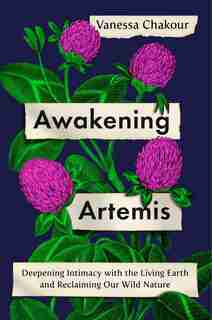 Awakening Artemis: Deepening Intimacy With The Living Earth And Reclaiming Our Wild Nature by Vanessa Chakour