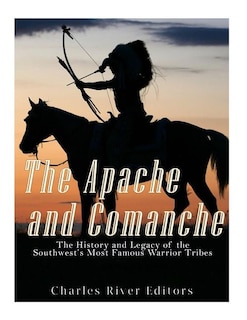 The Apache and Comanche: The History and Legacy of the Southwest's Most Famous Warrior Tribes