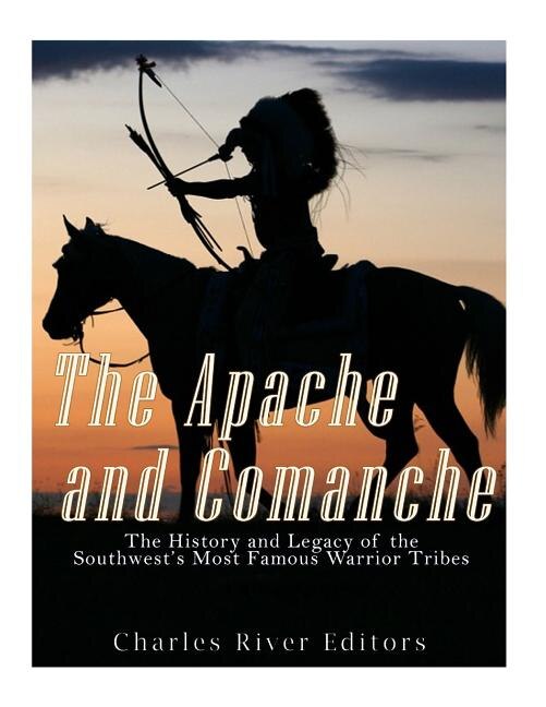 The Apache and Comanche: The History and Legacy of the Southwest's Most Famous Warrior Tribes