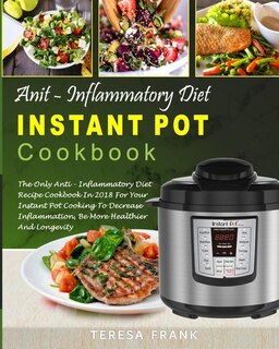 Anti-Inflammatory Diet Instant Pot Cookbook: The Only Anti-inflammatory Diet Recipe Cookbook In 2018 For Your Instant Pot Cooking To Decrease Inflammation, Be More Healthier And Longevity