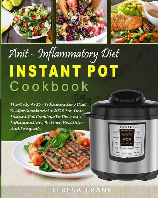 Anti-Inflammatory Diet Instant Pot Cookbook: The Only Anti-inflammatory Diet Recipe Cookbook In 2018 For Your Instant Pot Cooking To Decrease Inflammation, Be More Healthier And Longevity
