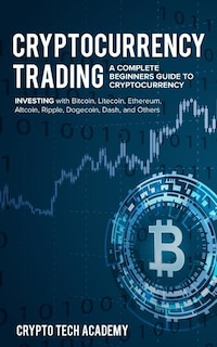 Cryptocurrency Trading: A Complete Beginners Guide to Cryptocurrency Investing with Bitcoin, Litecoin, Ethereum, Altcoin, Ripple, Dogecoin, Dash, and Others