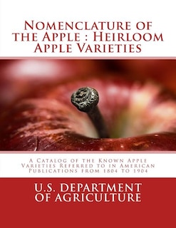 Nomenclature of the Apple: Heirloom Apple Varieties: A Catalog of the Known Apple Varieties Referred to in American Publications from 1804 to 1904
