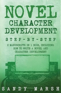 Novel Character Development: Step-by-Step - 2 Manuscripts in 1 Book - Essential Fictional Character Creation, Novel Character Building and Novel Character Expression Tricks Any Writer Can Learn