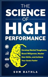 The Science of High Performance: Develop Mental Toughness, Boost Willpower, Master New Skills, and Achieve Your Goals Faster