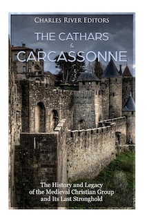The Cathars and Carcassonne: The History and Legacy of the Medieval Christian Group and Its Last Stronghold