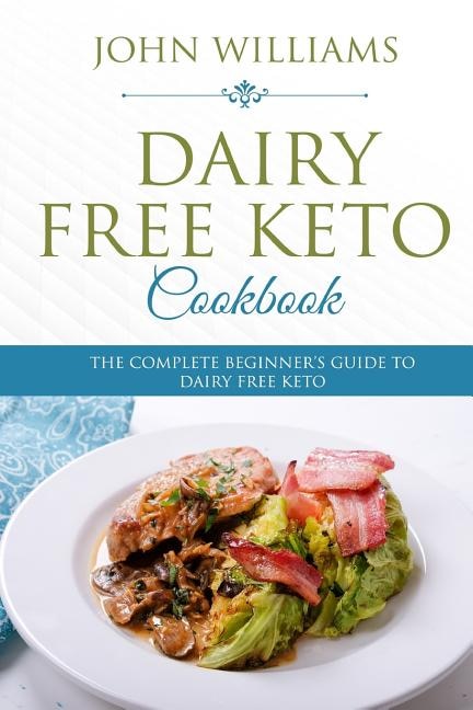 Dairy Free Keto Cookbook: The Complete Beginner's Guide to Dairy Free Keto