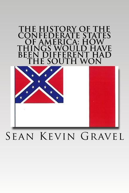 The History of the Confederate States of America: How Things Would Have Been Different Had the South Won