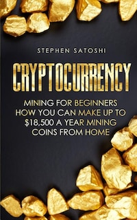 Cryptocurrency: Mining for Beginners - How You Can Make Up To $18,500 a Year Mining Coins From Home