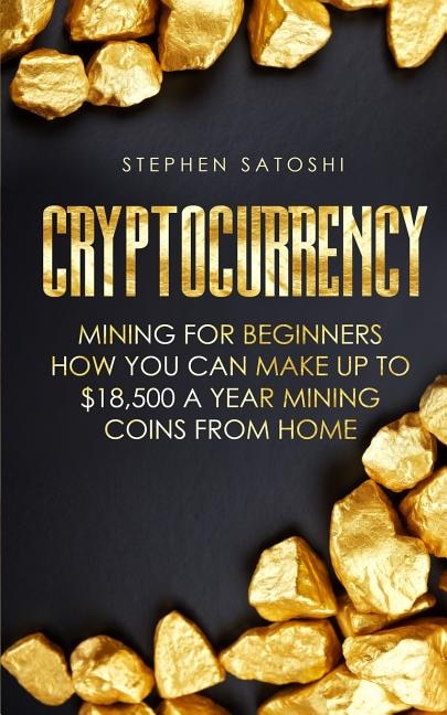 Cryptocurrency: Mining for Beginners - How You Can Make Up To $18,500 a Year Mining Coins From Home