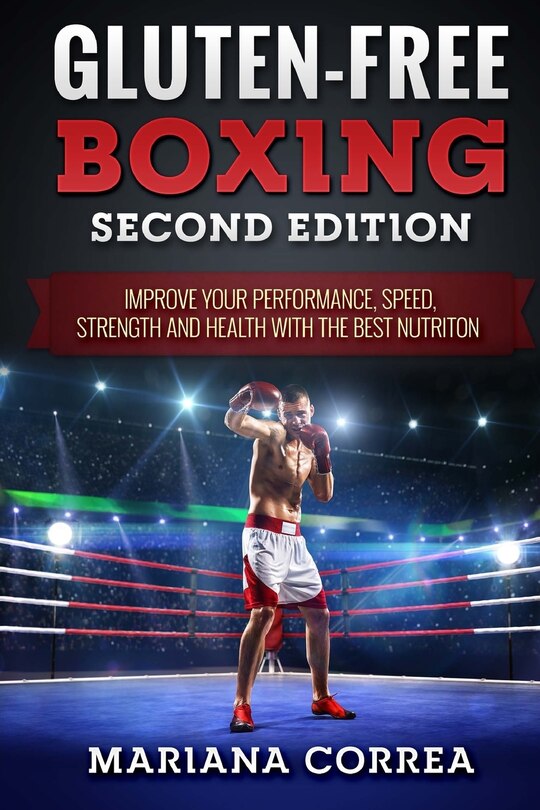 GLUTEN FREE BOXING SECOND EDiTION: IMPROVE YOUR PERFORMANCE, SPEED, STRENGTH AND HEALTH WiTH THE BEST NUTRITION