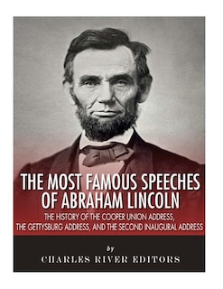 The Most Famous Speeches of Abraham Lincoln: The History of the Cooper Union Address, the Gettysburg Address, and the Second Inaugural Address