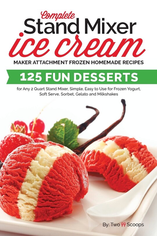 Complete Stand Mixer Ice Cream Maker Attachment Frozen Homemade Recipes: 125 Fun Desserts for Any 2 Quart Stand Mixer, Simple, Easy to Use for Frozen Yogurt, Soft Serve, Sorbet, Gelato and Milkshakes