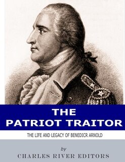 The Patriot Traitor: The Life and Legacy of Benedict Arnold