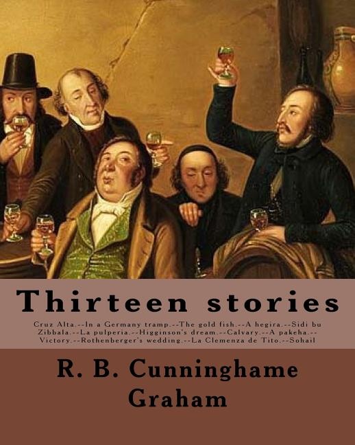 Thirteen stories. By: R. B. Cunninghame Graham: Cruz Alta.--In a Germany tramp.--The gold fish.--A hegira.--Sidi bu Zibbala.--La pulperia.--Higginson's dream.--Calvary.--A pakeha.--Victory.--Rothenberger's wedding.--La Clemenza de Tito.--Sohail