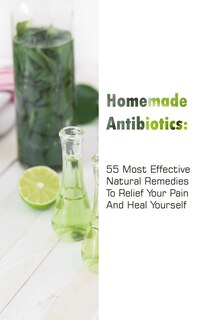 Homemade Antibiotics: 55 Most Effective Natural Remedies To Relief Your Pain And Heal Yourself: (Natural Antibiotics, Herbal Remedies, Aromatherapy) image number 0