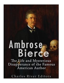 Ambrose Bierce: The Life and Mysterious Disappearance of the Famous American Author