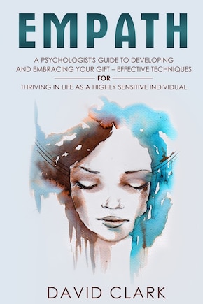 Empath: A Psychologist's Guide to Developing and Embracing your Gift - Effective Techniques for Thriving in Life as a Highly Sensitive Individual