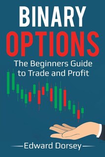 Binary Options: The Beginners Guide To Trade And Profit