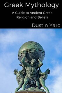 Greek Mythology: A Guide to Ancient Greek Religion and Beliefs