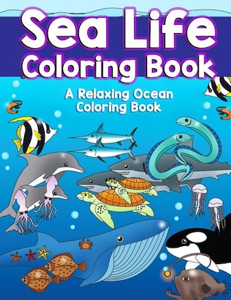 Sea Life Coloring Book: A Relaxing Ocean Coloring Book for Adults, Teens and Kids with Dolphins, Sharks, Fish, Whales, Jellyfish and Other Swimming Creatures of the Deep with Stress Relieving Patterns, Amazing Swirls and Detailed Designs