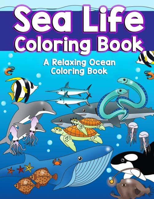 Sea Life Coloring Book: A Relaxing Ocean Coloring Book for Adults, Teens and Kids with Dolphins, Sharks, Fish, Whales, Jellyfish and Other Swimming Creatures of the Deep with Stress Relieving Patterns, Amazing Swirls and Detailed Designs