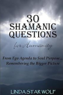 The 30 Shamanic Questions for Humanity: From Ego Agenda to Soul Purpose...Remembering the Bigger Picture