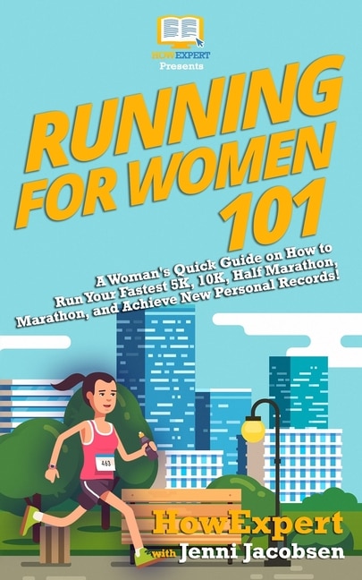 Running for Women 101: A Woman's Quick Guide on How to Run Your Fastest Race From the 5K to the Marathon