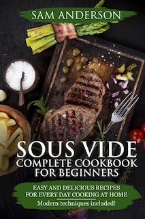 Sous Vide Complete Cookbook For Beginners: Easy And Delicious Recipes For Every Day Cooking At Home. Modern Techniques Included!