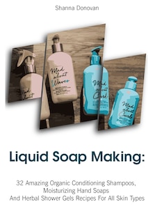 Liquid Soap Making: 32 Amazing Organic Conditioning Shampoos, Moisturizing Hand Soaps And Herbal Shower Gels Recipes For All Skin Types: (Soap Making, Essential Oils, Aromatherapy)
