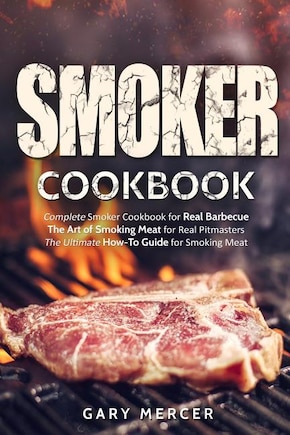 Smoker Cookbook: Complete Smoker Cookbook for Real Barbecue, The Art of Smoking Meat for Real Pitmasters, The Ultimate How-To Guide for Smoking Meat
