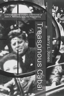 Treasonous Cabal: A Primer on the Violent Overthrow of John F. Kennedy and His Presidency