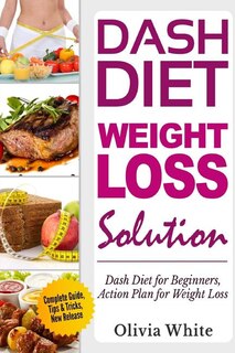 Dash Diet Weight Loss Solution: Dash Diet for Beginners, Action Plan for Weight Loss, Complete Guide, Tips & Tricks, New Release