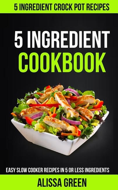 5 Ingredient Cookbook: Easy Slow Cooker Recipes in Five or Less Ingredients (5 Ingredient Crockpot Recipes)