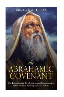 The Abrahamic Covenant: The Establishment, Development, and Consummation of the Promises Made by God to Abraham
