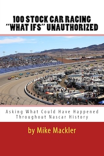 100 Stock Car Racing what Ifs Unauthorized: Asking What Could Have Happened Throughout Nascar History