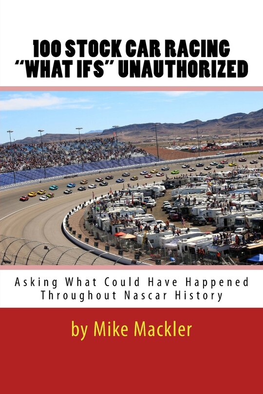 100 Stock Car Racing what Ifs Unauthorized: Asking What Could Have Happened Throughout Nascar History
