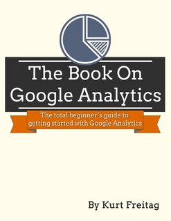The Book on Google Analytics: The total beginner's guide to getting started with Google Analytics